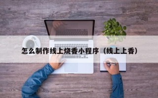滦南怎么制作线上烧香小程序（线上上香）