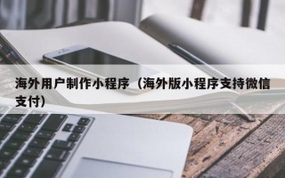 滦南海外用户制作小程序（海外版小程序支持微信支付）