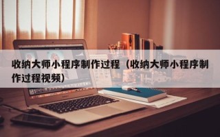 滦南收纳大师小程序制作过程（收纳大师小程序制作过程视频）