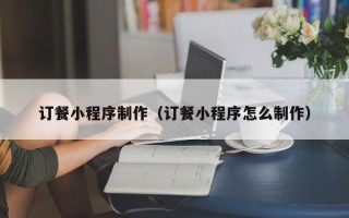 滦南订餐小程序制作（订餐小程序怎么制作）