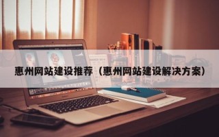 滦南惠州网站建设推荐（惠州网站建设解决方案）