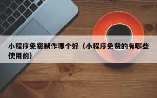 滦南小程序免费制作哪个好（小程序免费的有哪些使用的）