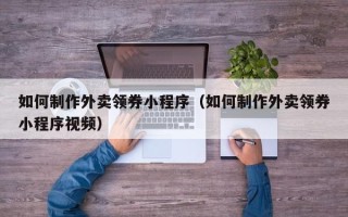 滦南如何制作外卖领券小程序（如何制作外卖领券小程序视频）