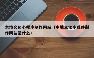 滦南本地文化小程序制作网站（本地文化小程序制作网站是什么）