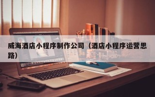 滦南威海酒店小程序制作公司（酒店小程序运营思路）