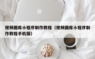 滦南视频图库小程序制作教程（视频图库小程序制作教程手机版）