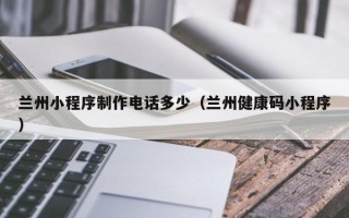 滦南兰州小程序制作电话多少（兰州健康码小程序）