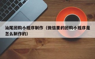 滦南汕尾团购小程序制作（微信里的团购小程序是怎么制作的）
