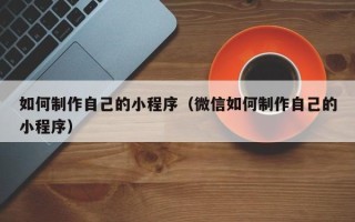 滦南如何制作自己的小程序（微信如何制作自己的小程序）