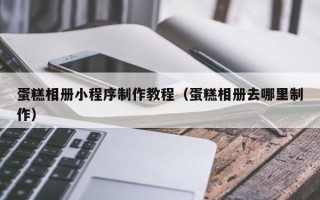 滦南蛋糕相册小程序制作教程（蛋糕相册去哪里制作）